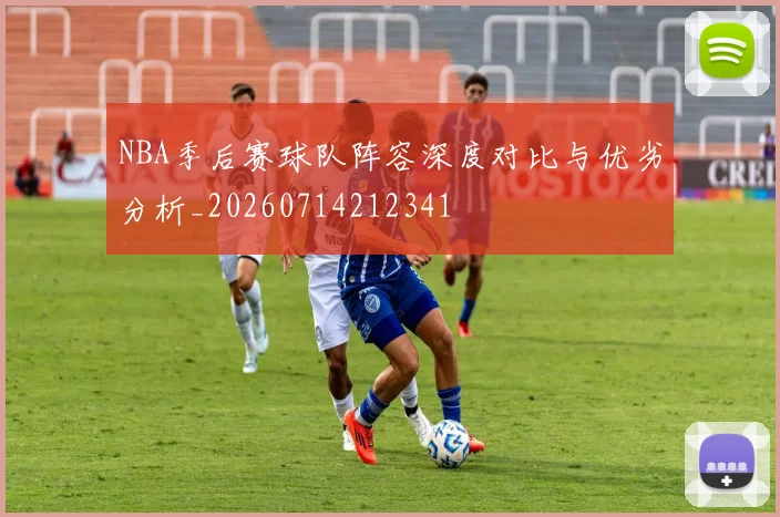 NBA季后赛球队阵容深度对比与优劣分析_20260714212341