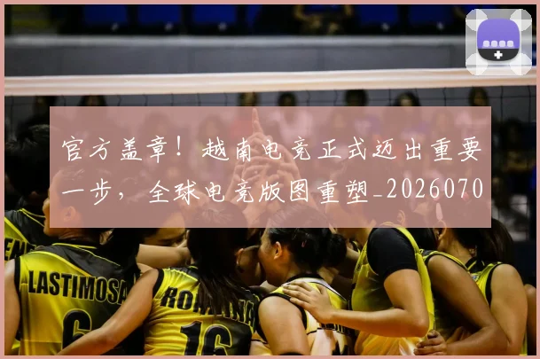 官方盖章！越南电竞正式迈出重要一步，全球电竞版图重塑_20260703233557