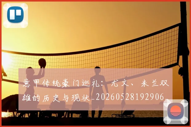 意甲传统豪门巡礼:尤文、米兰双雄的历史与现状_20260528192906_20260704174632_20260724074459