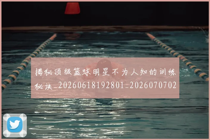 揭秘顶级篮球明星不为人知的训练秘诀_20260618192801_20260707020126