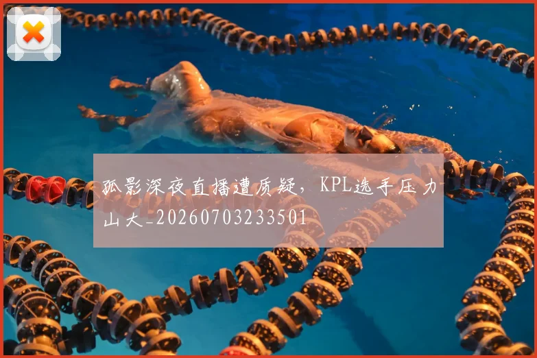 孤影深夜直播遭质疑,KPL选手压力山大_20260703233501