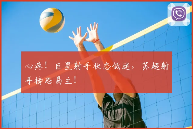心疼！巨星射手状态低迷，苏超射手榜恐易主！