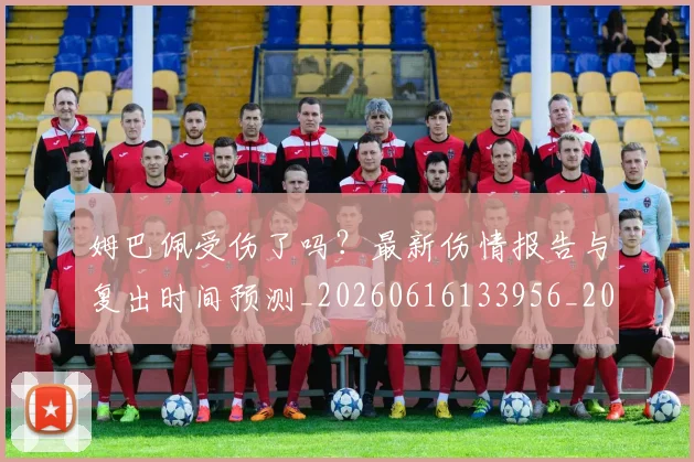 姆巴佩受伤了吗？最新伤情报告与复出时间预测_20260616133956_20260703231350