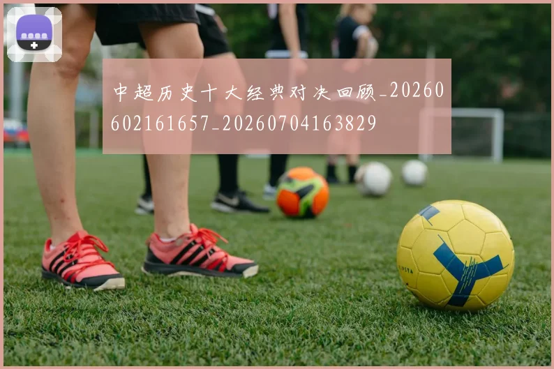 中超历史十大经典对决回顾_20260602161657_20260704163829