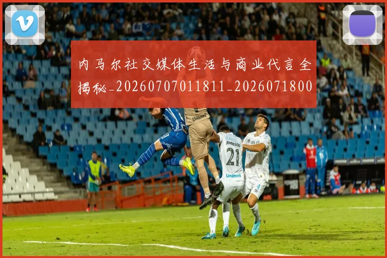 内马尔社交媒体生活与商业代言全揭秘_20260707011811_20260718005256