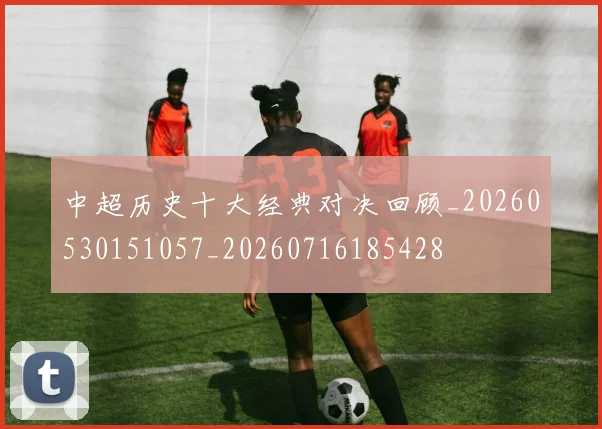 中超历史十大经典对决回顾_20260530151057_20260716185428