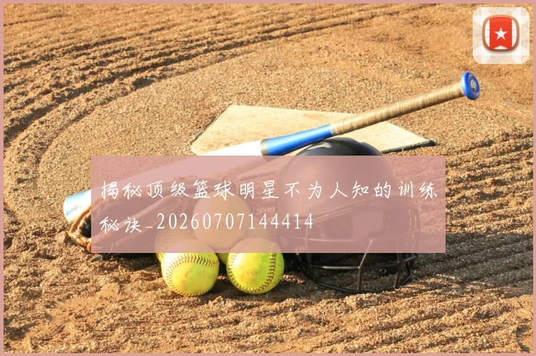 揭秘顶级篮球明星不为人知的训练秘诀_20260707144414