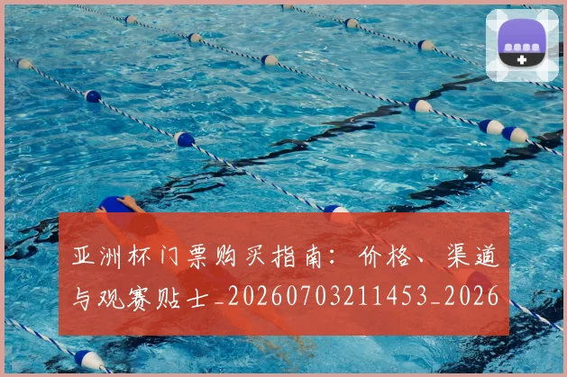 亚洲杯门票购买指南：价格、渠道与观赛贴士_20260703211453_20260717235650