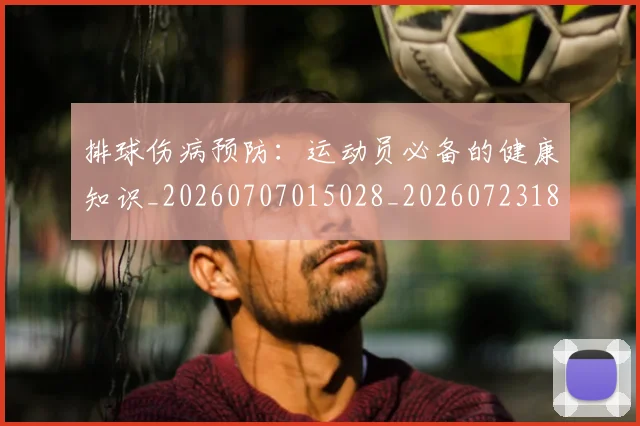 排球伤病预防:运动员必备的健康知识_20260707015028_20260723183213