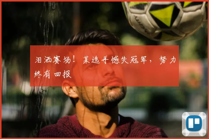 泪洒赛场！某选手憾失冠军，努力终有回报
