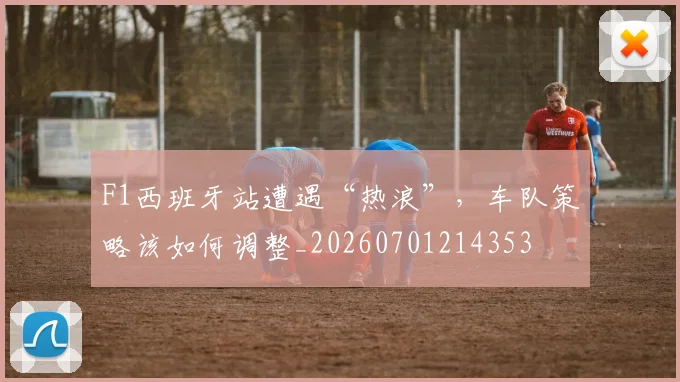 F1西班牙站遭遇“热浪”，车队策略该如何调整_20260701214353