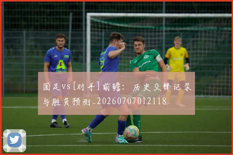 国足vs[对手]前瞻：历史交锋记录与胜负预测_20260707012118