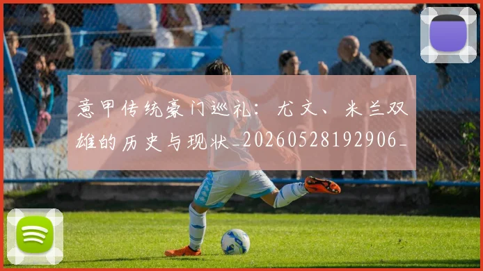 意甲传统豪门巡礼：尤文、米兰双雄的历史与现状_20260528192906_20260704174632_20260724074459