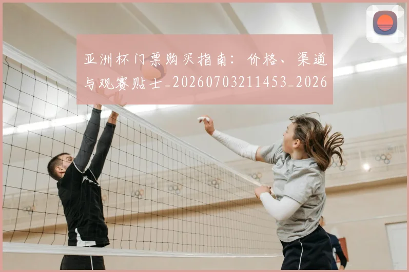 亚洲杯门票购买指南：价格、渠道与观赛贴士_20260703211453_20260717235650