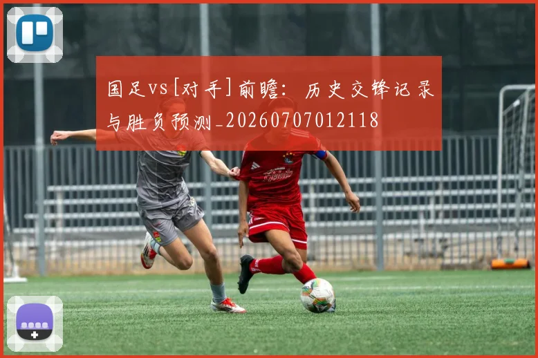 国足vs[对手]前瞻：历史交锋记录与胜负预测_20260707012118