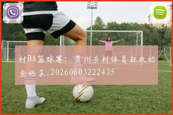 村BA篮球赛：贵州乡村体育狂欢的全记录_20260603222435