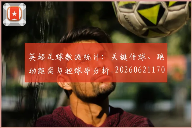 英超足球数据统计:关键传球、跑动距离与控球率分析_20260621170650_20260710010212