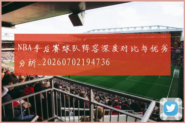 NBA季后赛球队阵容深度对比与优劣分析_20260702194736