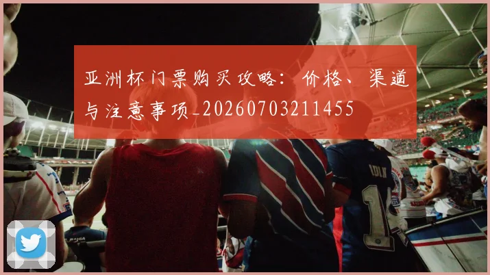 亚洲杯门票购买攻略：价格、渠道与注意事项_20260703211455