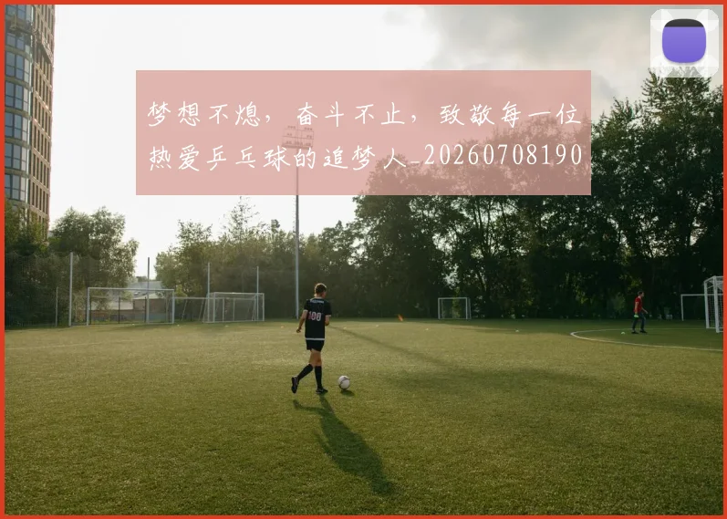 梦想不熄，奋斗不止，致敬每一位热爱乒乓球的追梦人_20260708190229