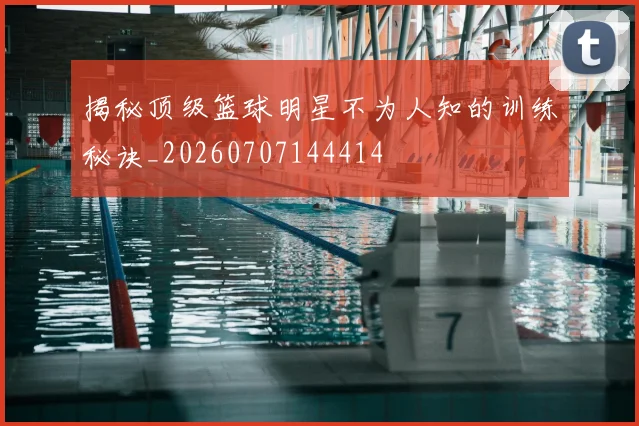 揭秘顶级篮球明星不为人知的训练秘诀_20260707144414