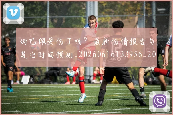 姆巴佩受伤了吗?最新伤情报告与复出时间预测_20260616133956_20260720185017