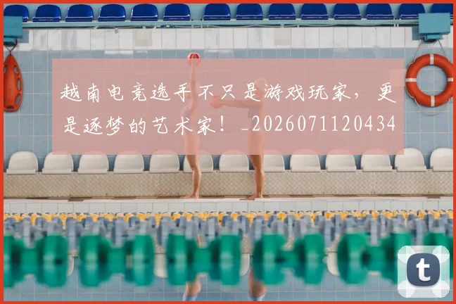 越南电竞选手不只是游戏玩家，更是逐梦的艺术家！_20260711204342