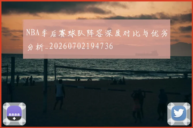 NBA季后赛球队阵容深度对比与优劣分析_20260702194736