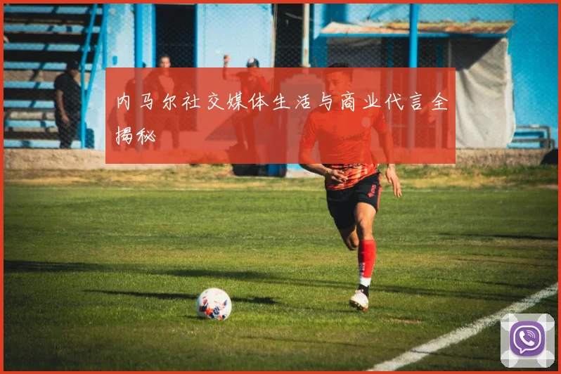 内马尔社交媒体生活与商业代言全揭秘