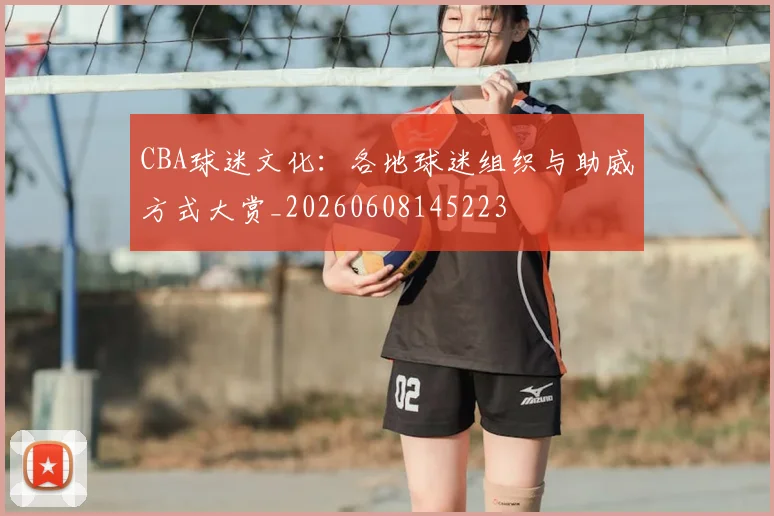 CBA球迷文化:各地球迷组织与助威方式大赏_20260608145223
