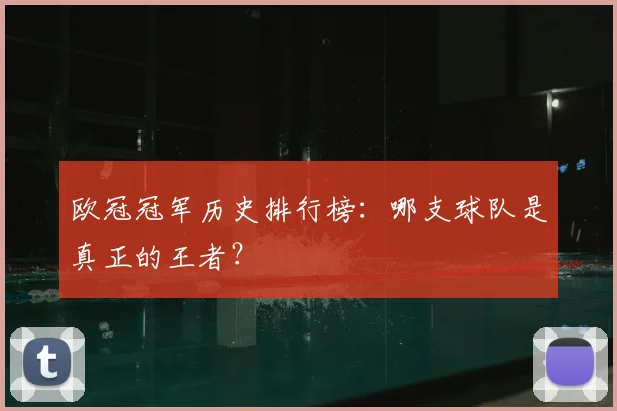 欧冠冠军历史排行榜:哪支球队是真正的王者?
