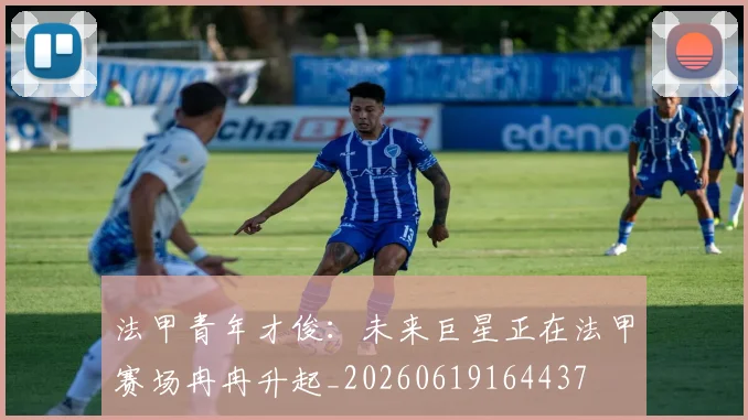 法甲青年才俊:未来巨星正在法甲赛场冉冉升起_20260619164437