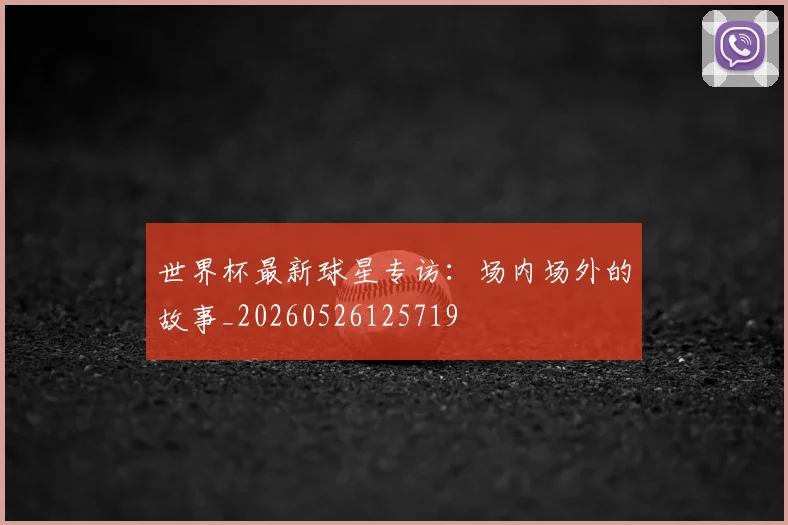 世界杯最新球星专访：场内场外的故事_20260526125719