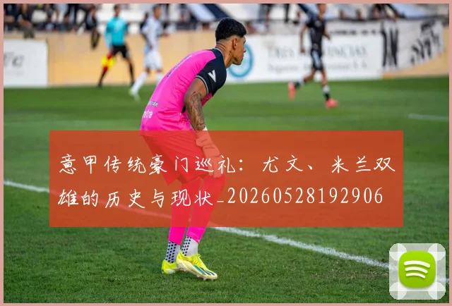 意甲传统豪门巡礼:尤文、米兰双雄的历史与现状_20260528192906