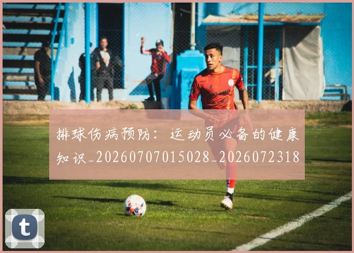 排球伤病预防：运动员必备的健康知识_20260707015028_20260723183213