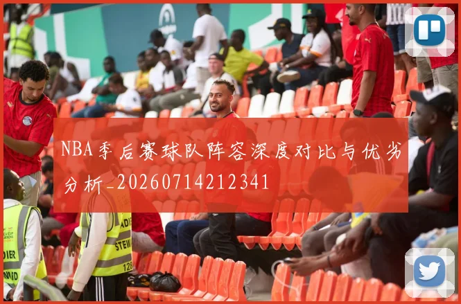 NBA季后赛球队阵容深度对比与优劣分析_20260714212341
