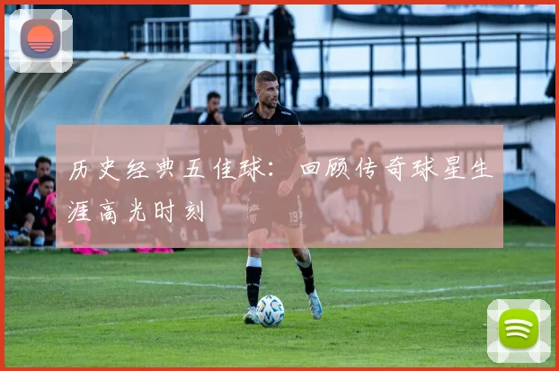 历史经典五佳球：回顾传奇球星生涯高光时刻