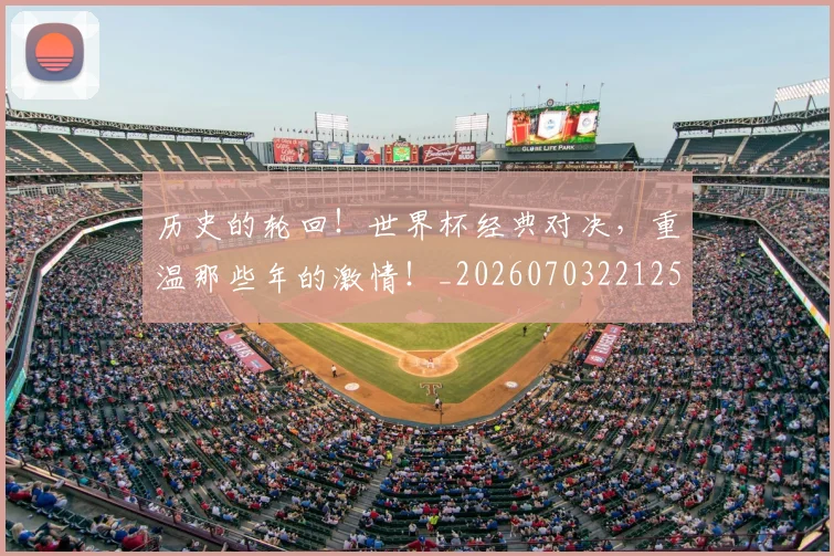 历史的轮回！世界杯经典对决，重温那些年的激情！_20260703221252