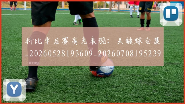 科比季后赛高光表现:关键球合集_20260528193609_20260708195239