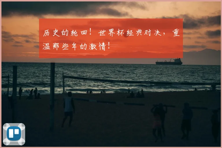 历史的轮回！世界杯经典对决，重温那些年的激情！