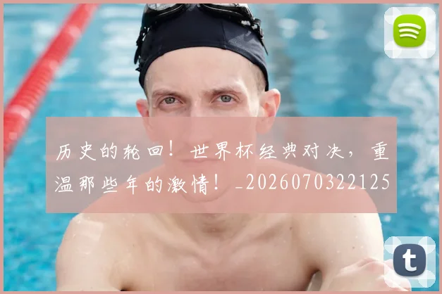 历史的轮回！世界杯经典对决，重温那些年的激情！_20260703221252