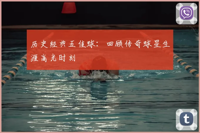 历史经典五佳球：回顾传奇球星生涯高光时刻
