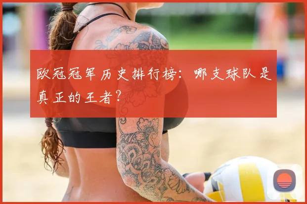 欧冠冠军历史排行榜:哪支球队是真正的王者?