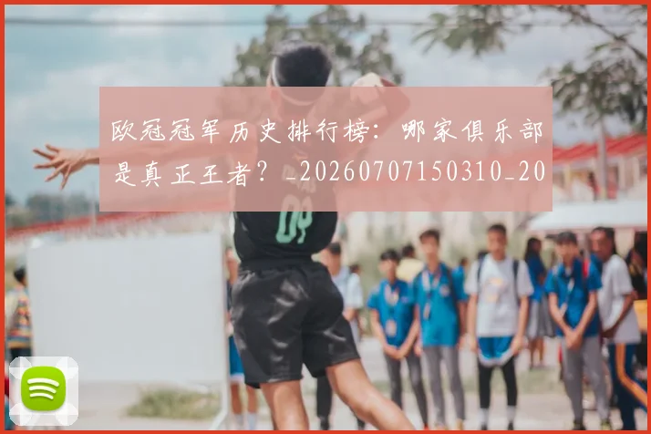 欧冠冠军历史排行榜：哪家俱乐部是真正王者？_20260707150310_20260801161824